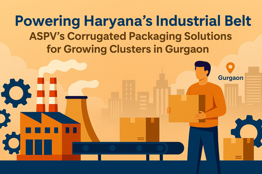 Powering Haryana’s Industrial Belt – ASPV’s Corrugated Packaging Solutions for Growing Clusters
