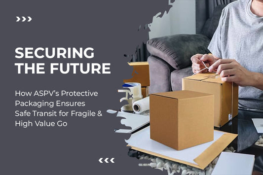 Securing the Future: How ASPV’s Protective Packaging Ensures Safe Transit for Fragile & High-Value Goods