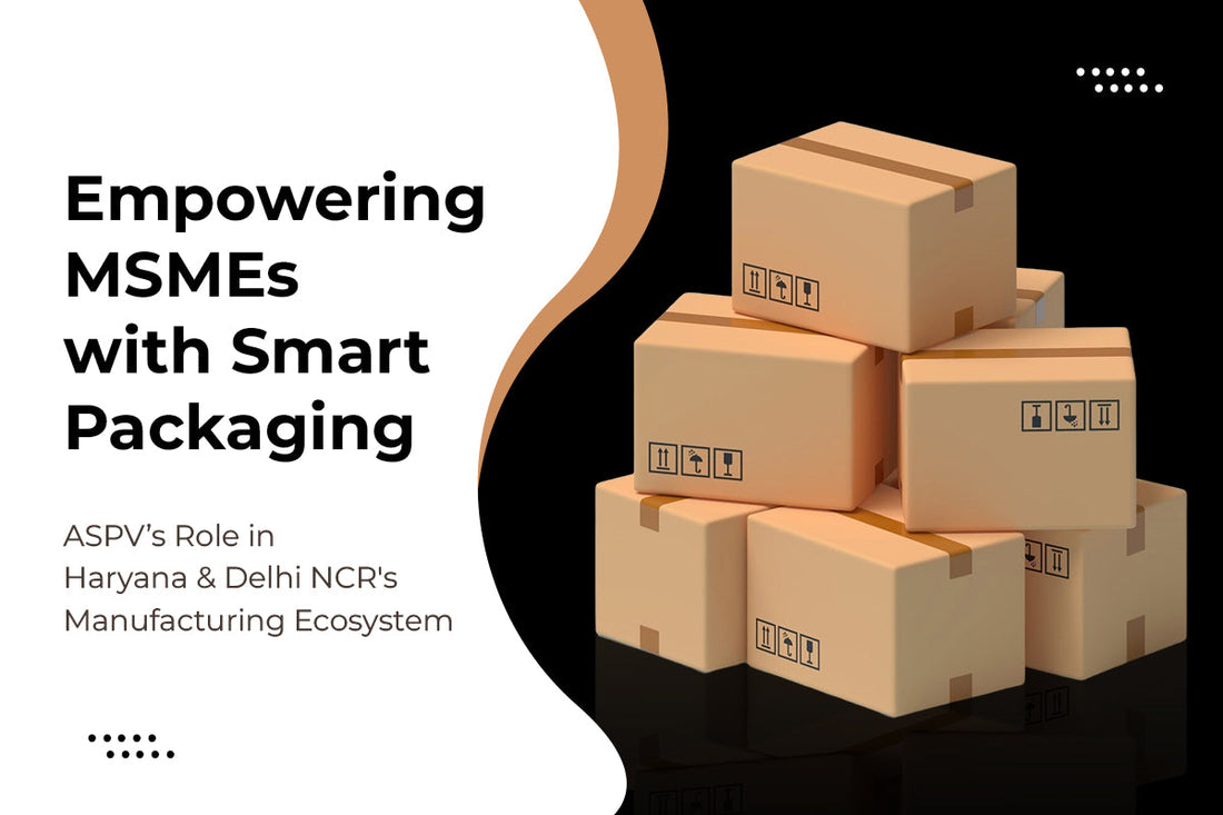 Empowering MSMEs with Smart Packaging: ASPV’s Role in Haryana & Delhi NCR's Manufacturing Ecosystem