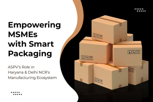 Empowering MSMEs with Smart Packaging: ASPV’s Role in Haryana & Delhi NCR's Manufacturing Ecosystem